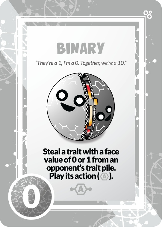 binary 'they're a 1, i'm a 0. together we're a 10.' steal a trait with a face value of 0 or 1 from an opponent's trait pile. play it's action. 0 points