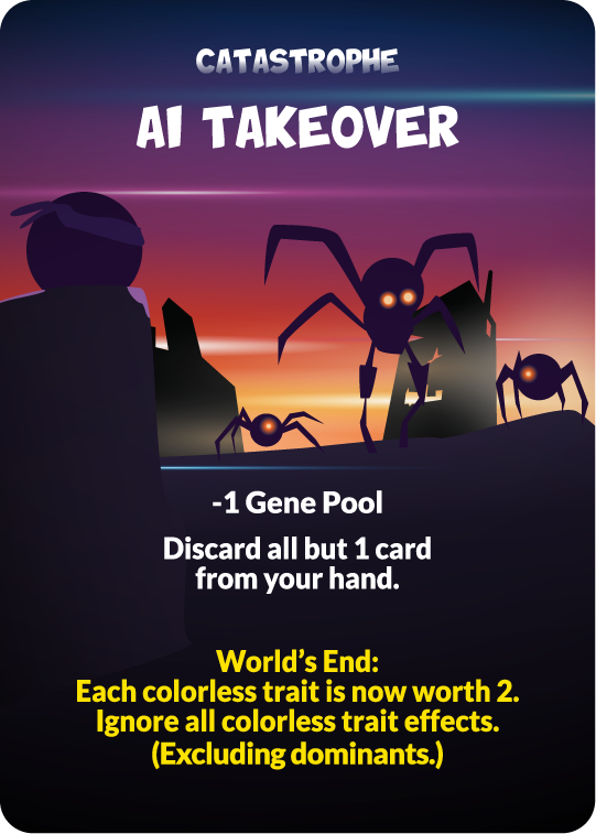 ai takeover - catastrophe - -1 gene pool - discard all but 1 card from your hand. world's end. each colorless trait is now worth 2. ignore all colorless trait effects. excluding dominants.