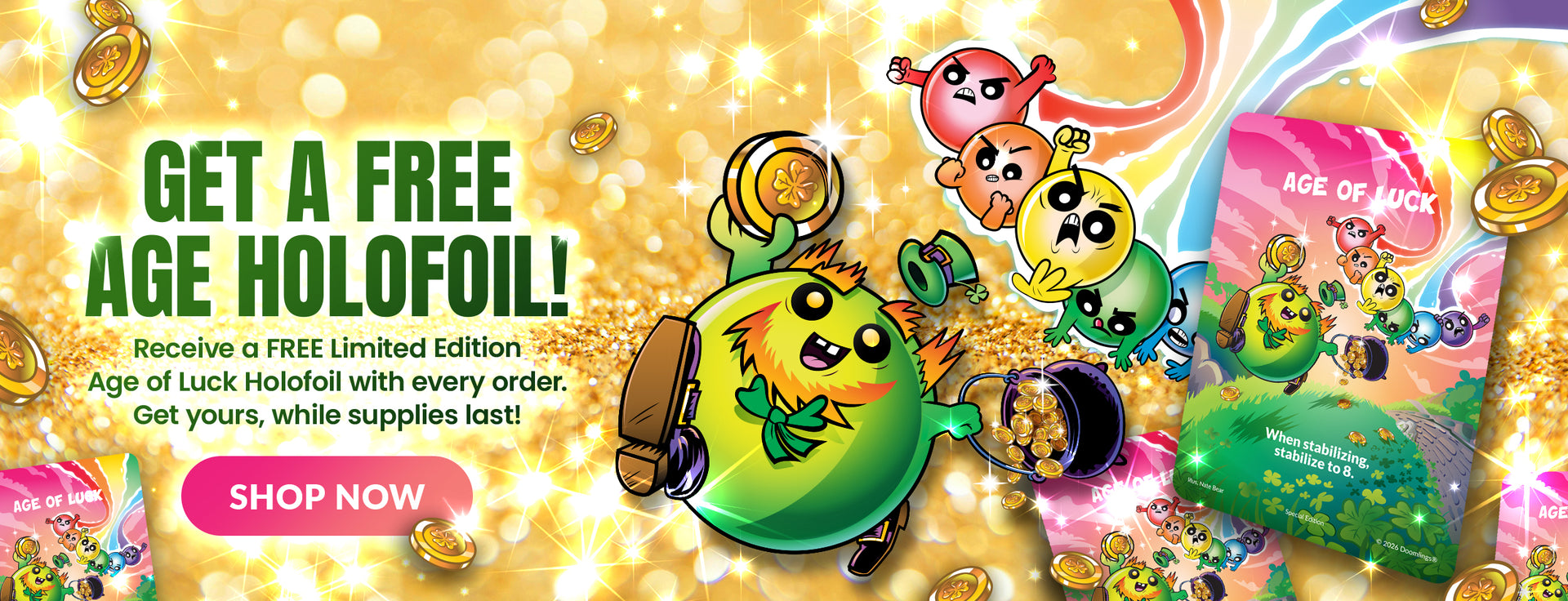 GET A FREE AGE HOLOFOIL! Receive a FREE Limited Edition Age of Luck Holofoil with every order. Get yours, while supplies last!