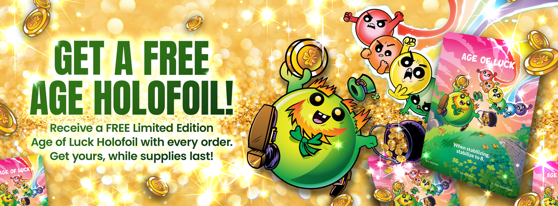 GET A FREE AGE HOLOFOIL! Receive a FREE Limited Edition Age of Luck Holofoil with every order. Get yours, while supplies last!