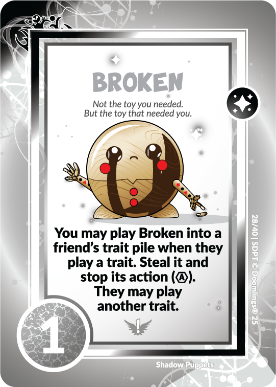 broken card. 'not the toy you needed, but the toy that needed you.' you may play broken into a friends trait pile when they play a trait. steal it and stop it's action. they may play another trait. 1 point.