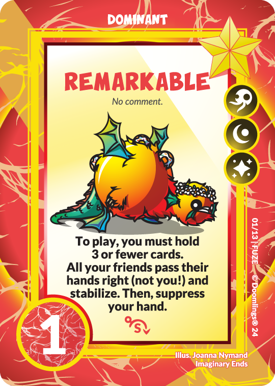 Doomlings dominant card. Fuzeling - deepling, moonling, and glitterling. Image of a fuzzy orange dragon with green wings, flippers, and an alligator tail. It wears a flower crown and has donuts growing out of it's back. Text says: Remarkable. No comment. To play, you must hold 3 or fewer cards. All of your friends pass their hands right (not you!) and stabilize. Then, suppress your hand. 1 point.