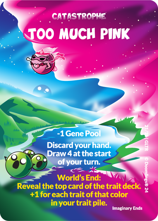 Doomlings card. Image of a pink flying doomling that is flying against a giant pink glitterstorm. the storm is taking over the lands and doomlings cry out in horror. Text says: Catastrophe. Too much pink. -1 Gene pool. discard your hand. draw 4 at the start of your turn. world's end: reveal the top card of the trait deck. +1 for each trait of that color in your trait pile.